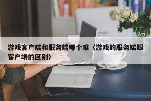游戏客户端和服务端哪个难（游戏的服务端跟客户端的区别）,游戏客户端和服务端哪个难,信息,文章,百度,第1张