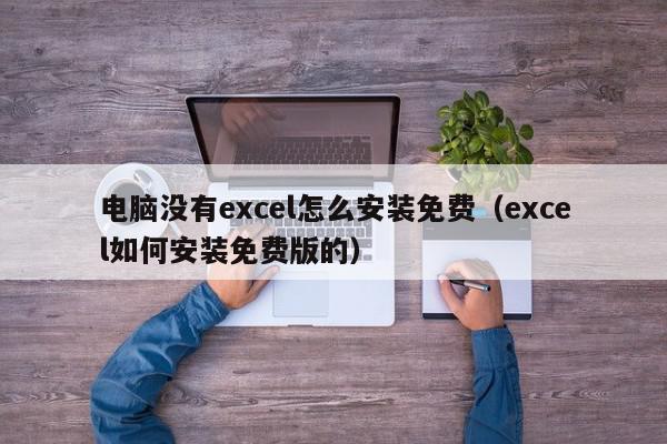 电脑没有excel怎么安装免费（excel如何安装免费版的）,电脑没有excel怎么安装免费,信息,文章,营销,第1张