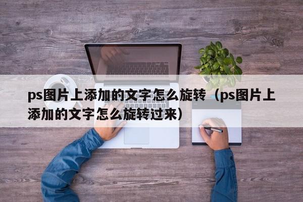 ps图片上添加的文字怎么旋转（ps图片上添加的文字怎么旋转过来）