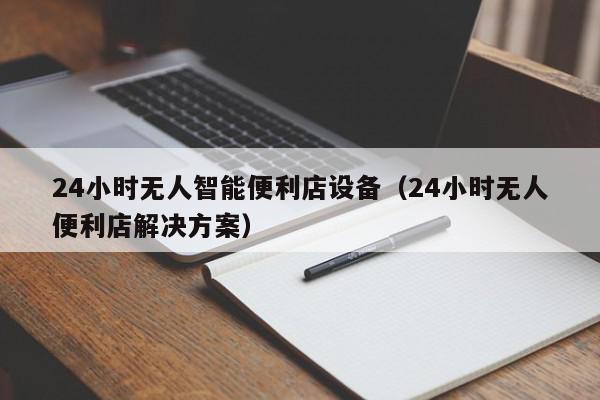 24小时无人智能便利店设备（24小时无人便利店解决方案）,24小时无人智能便利店设备,信息,APP,科技,第1张