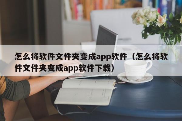 怎么将软件文件夹变成app软件（怎么将软件文件夹变成app软件下载）