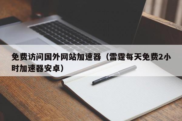 免费访问国外网站加速器（雷霆每天免费2小时加速器安卓）,免费访问国外网站加速器,信息,文章,视频,第1张