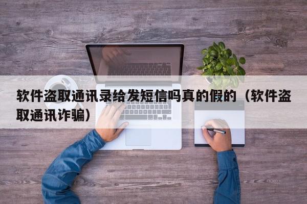 软件盗取通讯录给发短信吗真的假的（软件盗取通讯诈骗）