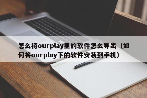 怎么将ourplay里的软件怎么导出（如何将ourplay下的软件安装到手机）,怎么将ourplay里的软件怎么导出,信息,APP,QQ,第1张