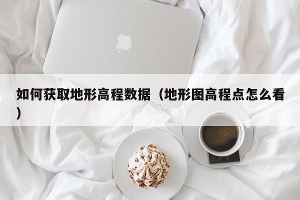 如何获取地形高程数据（地形图高程点怎么看）,如何获取地形高程数据,信息,文章,第三方,第1张