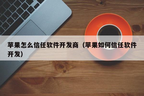 苹果怎么信任软件开发商（苹果如何信任软件开发）,苹果怎么信任软件开发商,信息,文章,APP,第1张