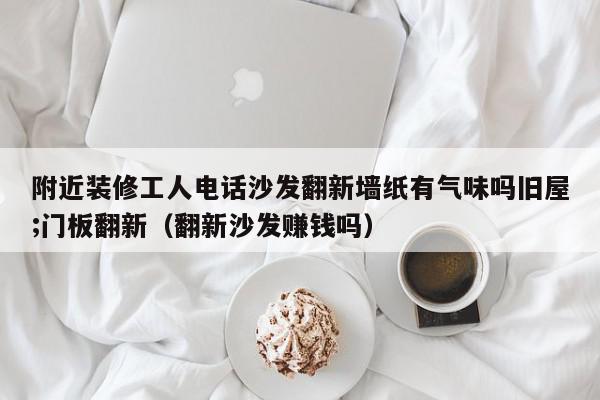 附近装修工人电话沙发翻新墙纸有气味吗旧屋;门板翻新（翻新沙发赚钱吗）