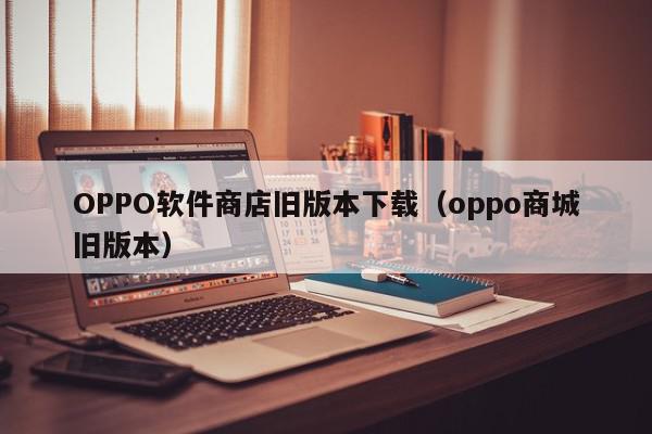 OPPO软件商店旧版本下载（oppo商城旧版本）,OPPO软件商店旧版本下载,信息,文章,百度,第1张