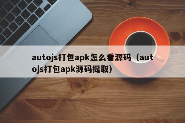 autojs打包apk怎么看源码（autojs打包apk源码提取）