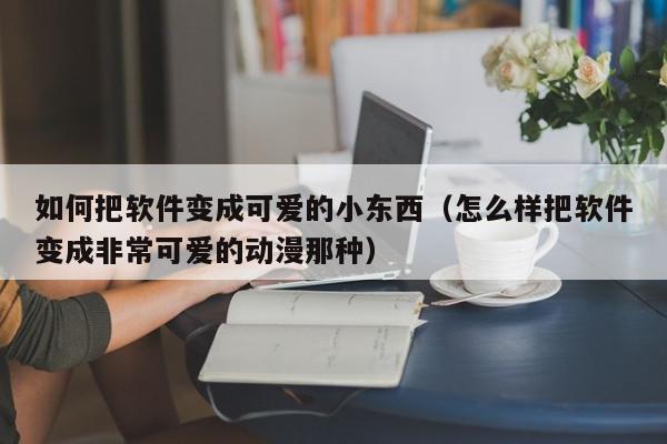 如何把软件变成可爱的小东西（怎么样把软件变成非常可爱的动漫那种）