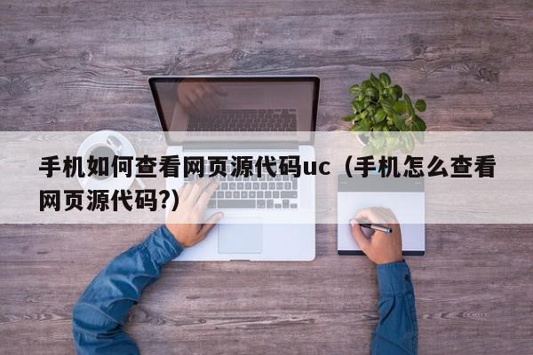 手机如何查看网页源代码uc（手机怎么查看网页源代码?）,手机如何查看网页源代码uc,信息,视频,浏览器,第1张