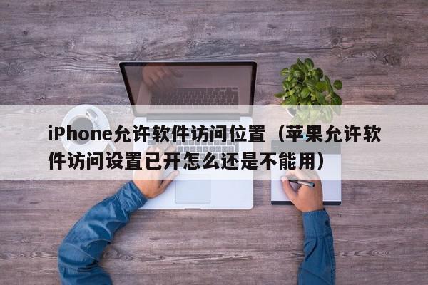 iPhone允许软件访问位置（苹果允许软件访问设置已开怎么还是不能用）