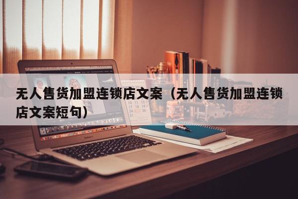 无人售货加盟连锁店文案（无人售货加盟连锁店文案短句）,无人售货加盟连锁店文案,信息,百度,赚钱,第1张