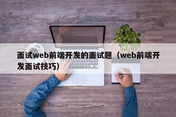 面试web前端开发的面试题（web前端开发面试技巧）