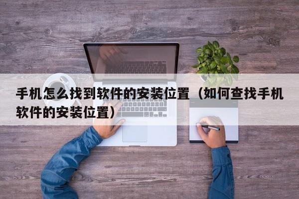 手机怎么找到软件的安装位置（如何查找手机软件的安装位置）