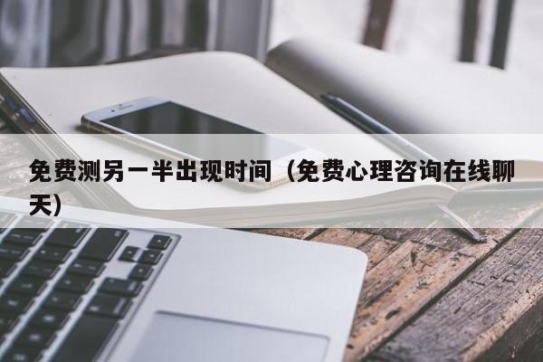 免费测另一半出现时间（免费心理咨询在线聊天）,免费测另一半出现时间,信息,微信,科技,第1张