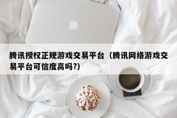 腾讯授权正规游戏交易平台（腾讯网络游戏交易平台可信度高吗?）,腾讯授权正规游戏交易平台,信息,账号,支付宝,第1张