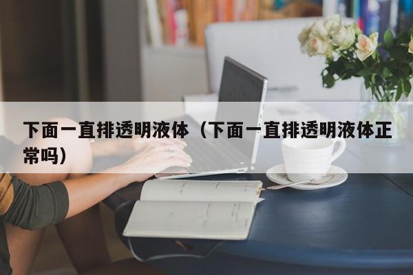下面一直排透明液体（下面一直排透明液体正常吗）,下面一直排透明液体,信息,文章,黄色,第1张