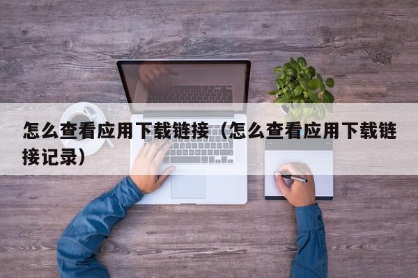 怎么查看应用下载链接（怎么查看应用下载链接记录）,怎么查看应用下载链接,信息,文章,百度,第1张