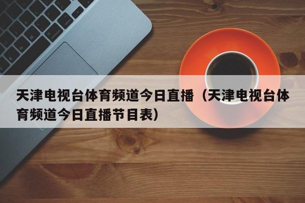 天津电视台体育频道今日直播（天津电视台体育频道今日直播节目表）,天津电视台体育频道今日直播,信息,文章,视频,第1张