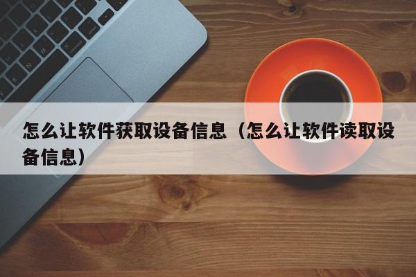 怎么让软件获取设备信息（怎么让软件读取设备信息）