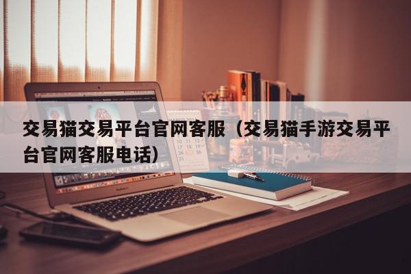 交易猫交易平台官网客服（交易猫手游交易平台官网客服电话）,交易猫交易平台官网客服,信息,文章,账号,第1张