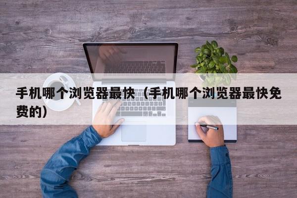 手机哪个浏览器最快（手机哪个浏览器最快免费的）,手机哪个浏览器最快,信息,视频,百度,第1张