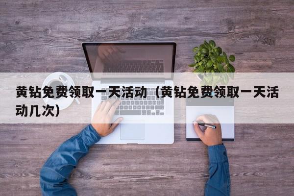 黄钻免费领取一天活动（黄钻免费领取一天活动几次）,黄钻免费领取一天活动,信息,文章,视频,第1张