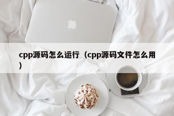 cpp源码怎么运行（cpp源码文件怎么用）