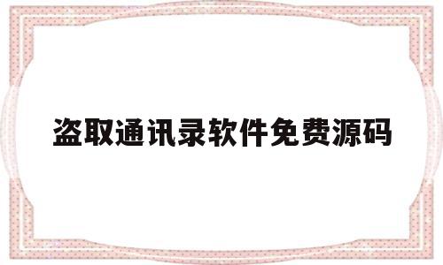 盗取通讯录软件免费源码(盗取通讯录软件免费源码安全吗)