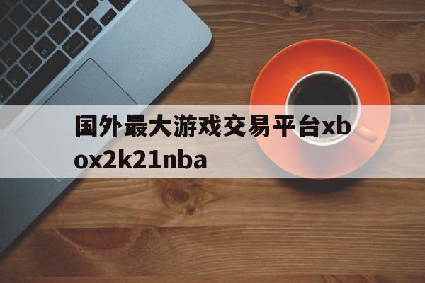 国外最大游戏交易平台xbox2k21nba的简单介绍