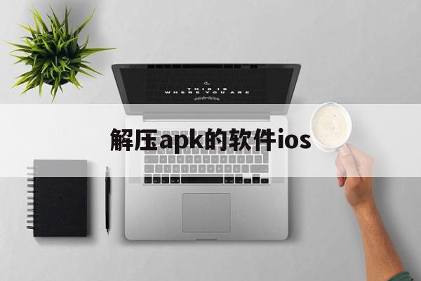 解压apk的软件ios(iphone解压app推荐)