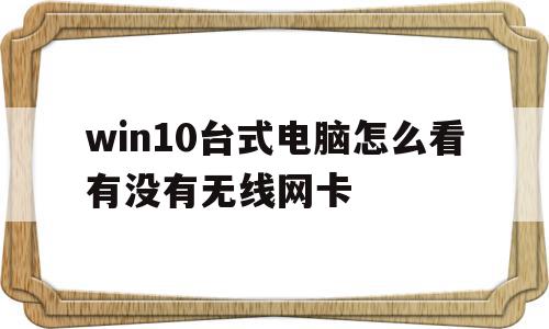 win10台式电脑怎么看有没有无线网卡(win10台式电脑怎么看有没有无线网卡驱动),win10台式电脑怎么看有没有无线网卡,信息,视频,怎么看有没有无线网卡驱动,第1张 win10台式电脑怎么看有没有无线网卡(win10台式电脑怎么看有没有无线网卡驱动),win10台式电脑怎么看有没有无线网卡(win10台式电脑怎么看有没有无线网卡驱动),win10台式电脑怎么看有没有无线网卡,信息,视频,怎么看有没有无线网卡驱动,第1张