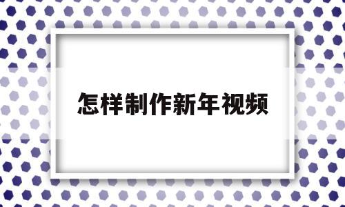 怎样制作新年视频(怎样制作新年视频短片教程),怎样制作新年视频(怎样制作新年视频短片教程),怎样制作新年视频,视频,微信,APP,第1张