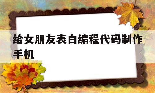 包含给女朋友表白编程代码制作手机的词条,给女朋友表白编程代码制作手机,百度,APP,浏览器,第1张 包含给女朋友表白编程代码制作手机的词条,包含给女朋友表白编程代码制作手机的词条,给女朋友表白编程代码制作手机,百度,APP,浏览器,第1张