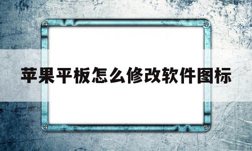 苹果平板怎么修改软件图标(苹果平板怎么更改app图标),苹果平板怎么修改软件图标(苹果平板怎么更改app图标),苹果平板怎么修改软件图标,信息,APP,苹果,第1张