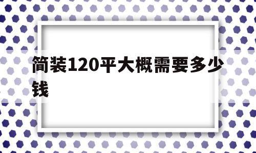 简装120平大概需要多少钱(不懂装修的人是半包好还是全包好)