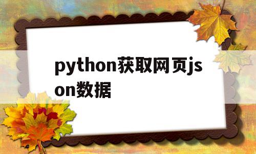 python获取网页json数据(python获取json的key和value)