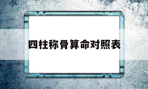 四柱称骨算命对照表(四柱免费排盘八字算命称骨算命)