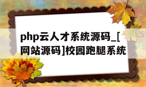 包含php云人才系统源码_[网站源码]校园跑腿系统的词条