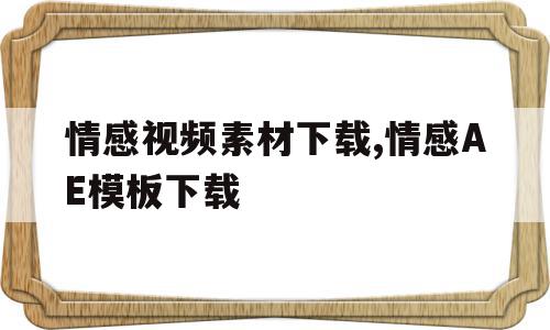 情感视频素材下载,情感AE模板下载(情感视频素材下载,情感ae模板下载不了)