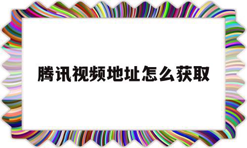 腾讯视频地址怎么获取(腾讯视频地址怎么获取不到),腾讯视频地址怎么获取,信息,文章,视频,第1张 腾讯视频地址怎么获取(腾讯视频地址怎么获取不到),腾讯视频地址怎么获取(腾讯视频地址怎么获取不到),腾讯视频地址怎么获取,信息,文章,视频,第1张