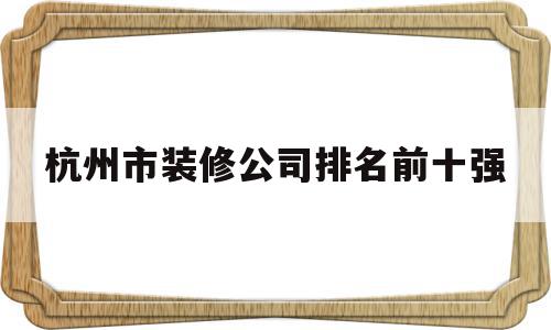 杭州市装修公司排名前十强(杭州市装修公司排名前十强恒彩)