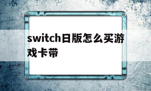 switch日版怎么买游戏卡带(日版switch怎么购买游戏卡带)