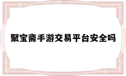 聚宝斋手游交易平台安全吗(聚宝斋手游交易平台安全吗是真的吗),聚宝斋手游交易平台安全吗(聚宝斋手游交易平台安全吗是真的吗),聚宝斋手游交易平台安全吗,账号,交易平台,手机版,第1张