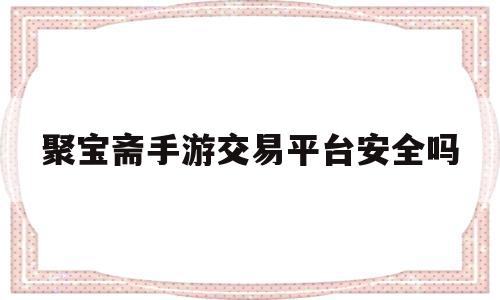 聚宝斋手游交易平台安全吗(聚宝斋手游交易平台安全吗是真的吗)