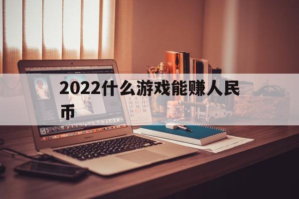 2022什么游戏能赚人民币(2022什么游戏能赚人民币的端游)