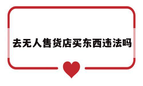 去无人售货店买东西违法吗(去无人售货店买东西违法吗知乎),去无人售货店买东西违法吗(去无人售货店买东西违法吗知乎),去无人售货店买东西违法吗,社区,24小时无人售货,知乎,第1张