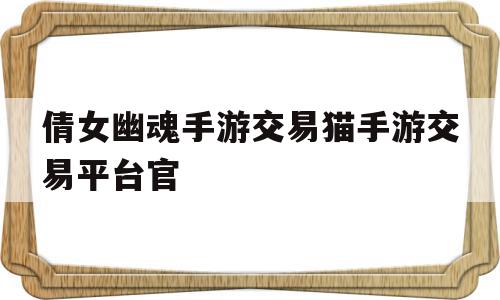 倩女幽魂手游交易猫手游交易平台官(倩女幽魂手游交易猫手游交易平台官网)