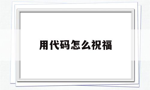 用代码怎么祝福(祝福代码怎么制作),用代码怎么祝福(祝福代码怎么制作),用代码怎么祝福,百度,微信,java,第1张